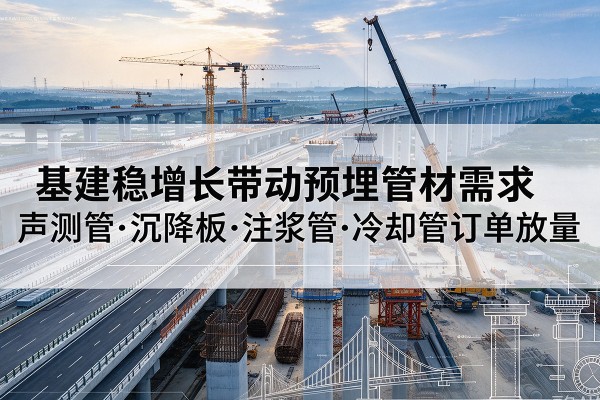昌江基建稳增长带动预埋监测管材需求,声测管、沉降板、注浆管订单持续放量